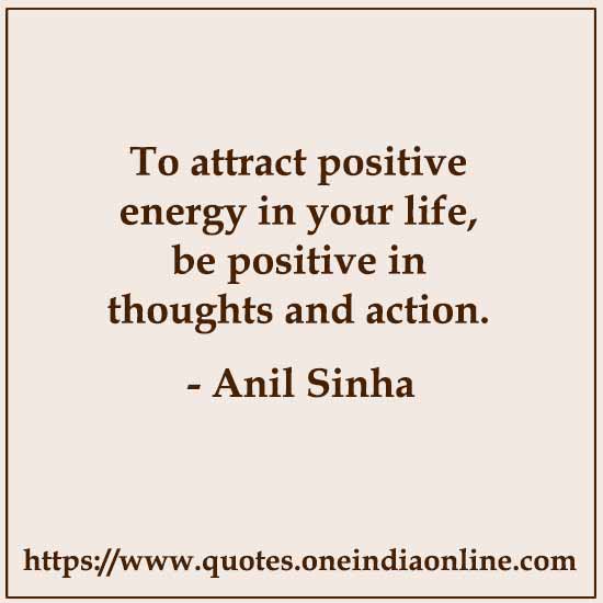 To attract positive energy in your life, be positive in thoughts and action. 

- Positive Life Quotes by Anil Sinha